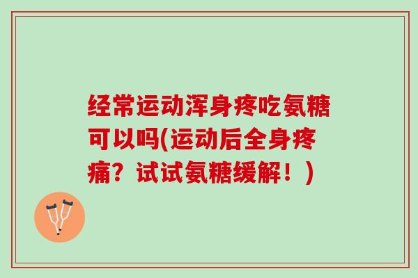 经常运动浑身疼吃氨糖可以吗(运动后全身疼痛？试试氨糖缓解！)