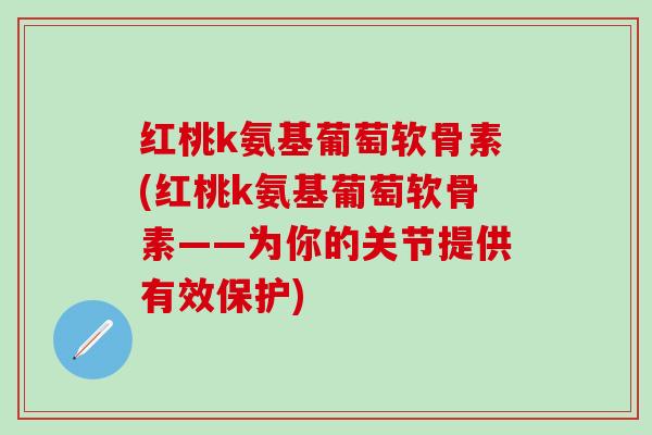 红桃k氨基葡萄软骨素(红桃k氨基葡萄软骨素——为你的关节提供有效保护)