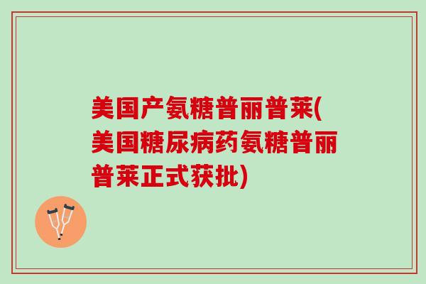 美国产氨糖普丽普莱(美国糖尿病药氨糖普丽普莱正式获批)