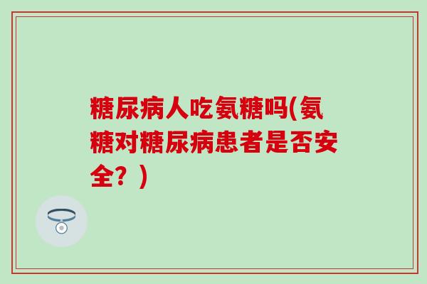 人吃氨糖吗(氨糖对患者是否安全？)
