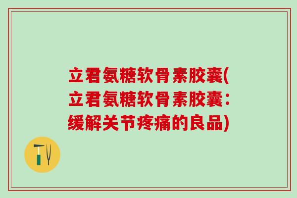 立君氨糖软骨素胶囊(立君氨糖软骨素胶囊：缓解关节疼痛的良品)