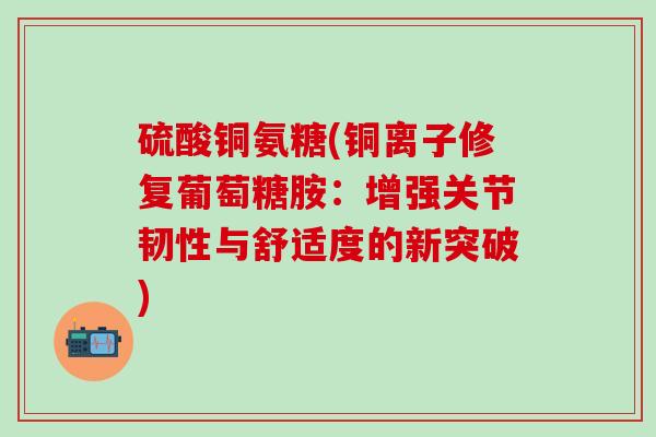 硫酸铜氨糖(铜离子修复葡萄糖胺：增强关节韧性与舒适度的新突破)