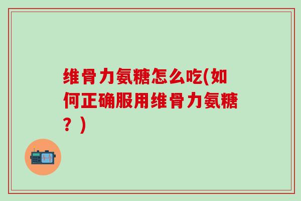 维骨力氨糖怎么吃(如何正确服用维骨力氨糖？)