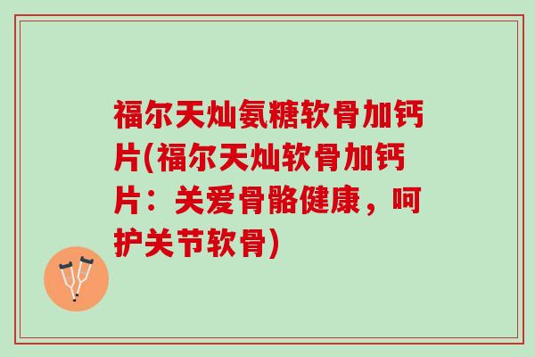 福尔天灿氨糖软骨加钙片(福尔天灿软骨加钙片：关爱骨骼健康，呵护关节软骨)
