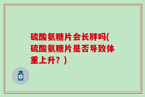 硫酸氨糖片会长胖吗(硫酸氨糖片是否导致体重上升？)