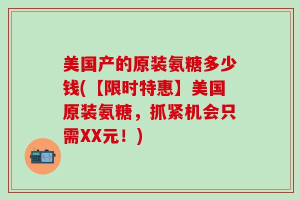 美国产的原装氨糖多少钱(【限时特惠】美国原装氨糖，抓紧机会只需XX元！)
