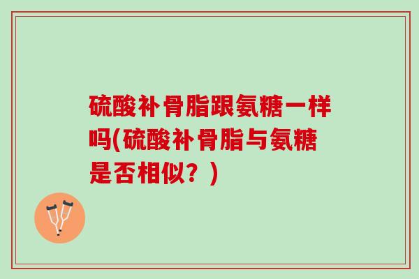 硫酸补骨脂跟氨糖一样吗(硫酸补骨脂与氨糖是否相似？)