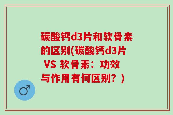 碳酸钙d3片和软骨素的区别(碳酸钙d3片 VS 软骨素：功效与作用有何区别？)
