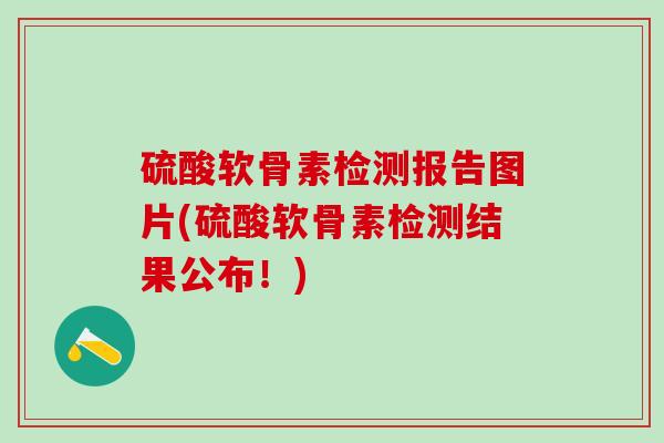 硫酸软骨素检测报告图片(硫酸软骨素检测结果公布！)