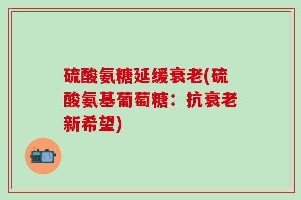 硫酸氨糖延缓衰老(硫酸氨基葡萄糖：抗衰老新希望)
