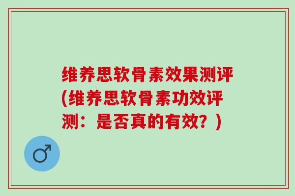维养思软骨素效果测评(维养思软骨素功效评测:是否真的有效?) 维养思软骨素效果测评(维养思软骨素功效评测:是否真的有效?)
