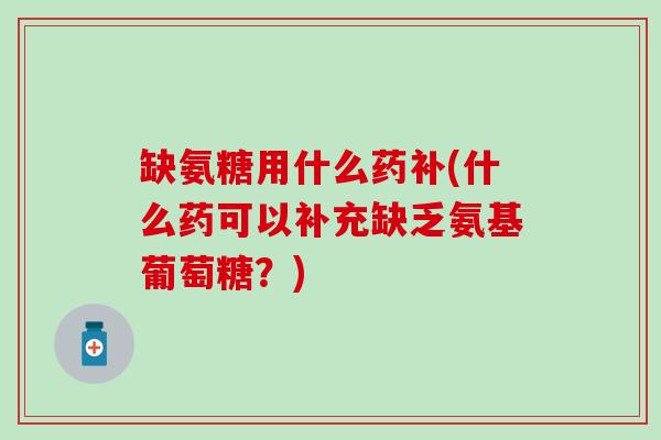 缺氨糖用什么药补(什么药可以补充缺乏氨基葡萄糖？)