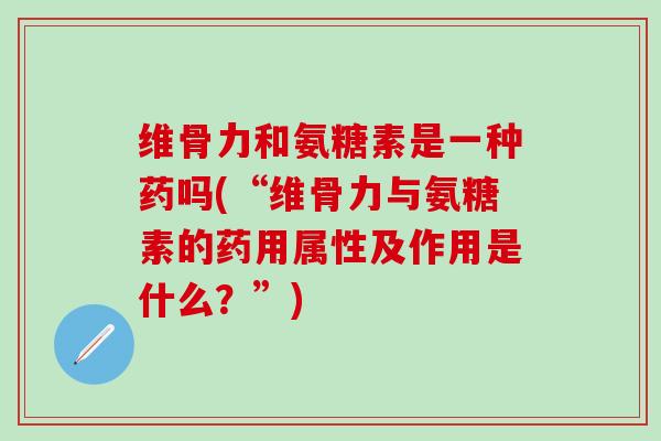 维骨力和氨糖素是一种药吗(“维骨力与氨糖素的药用属性及作用是什么？”)