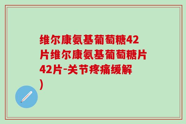维尔康氨基葡萄糖42片维尔康氨基葡萄糖片42片-关节疼痛缓解)