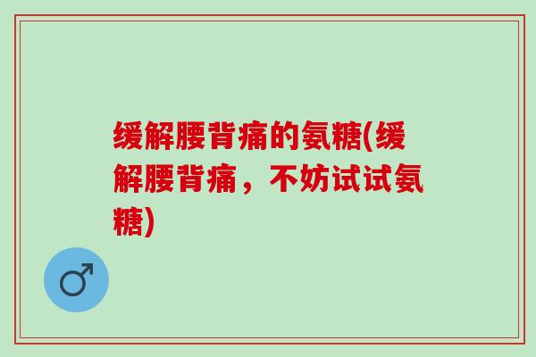 缓解腰背痛的氨糖(缓解腰背痛，不妨试试氨糖)