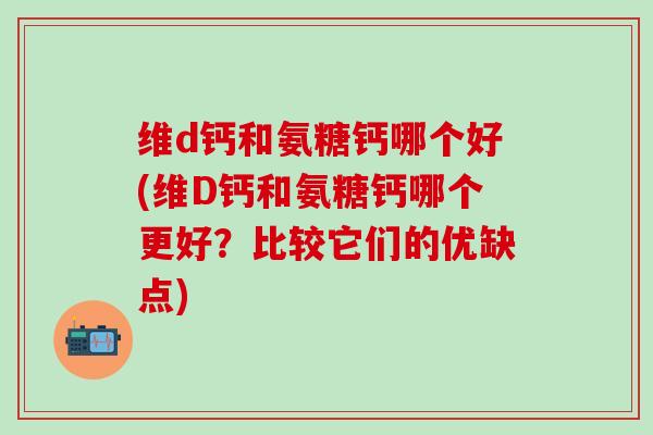 维d钙和氨糖钙哪个好(维D钙和氨糖钙哪个更好？比较它们的优缺点)