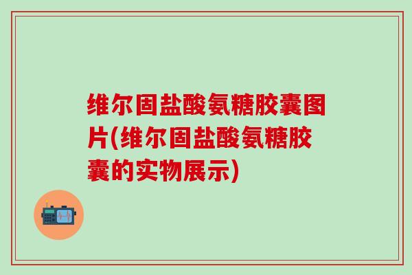 维尔固盐酸氨糖胶囊图片(维尔固盐酸氨糖胶囊的实物展示)