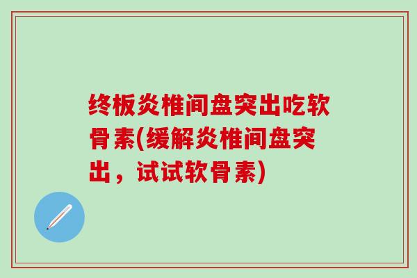 终板炎椎间盘突出吃软骨素(缓解炎椎间盘突出，试试软骨素)