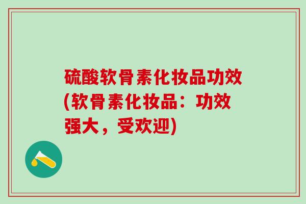 硫酸软骨素化妆品功效(软骨素化妆品：功效强大，受欢迎)