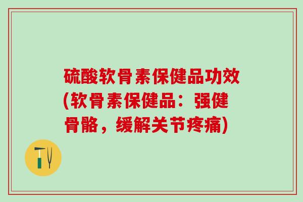 硫酸软骨素保健品功效(软骨素保健品：强健骨骼，缓解关节疼痛)