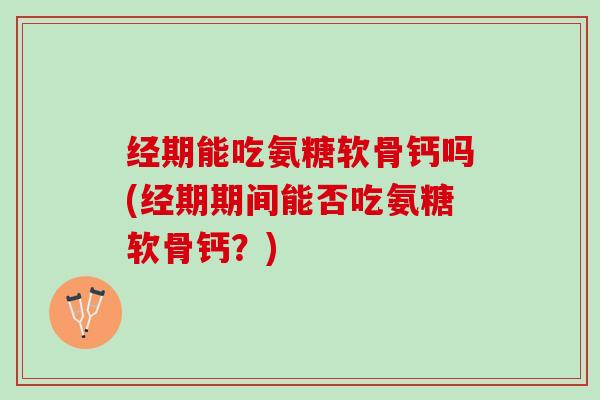 经期能吃氨糖软骨钙吗(经期期间能否吃氨糖软骨钙？)
