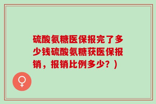 硫酸氨糖医保报完了多少钱硫酸氨糖获医保报销，报销比例多少？)