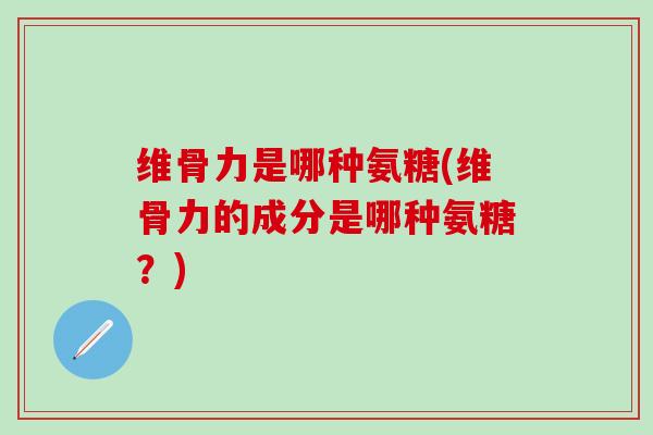 维骨力是哪种氨糖(维骨力的成分是哪种氨糖？)