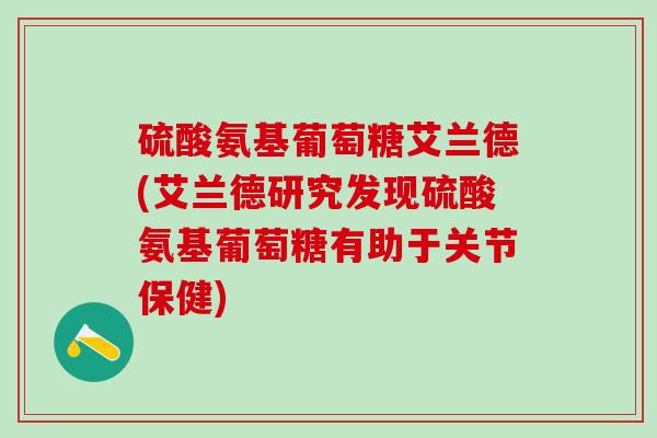 硫酸氨基葡萄糖艾兰德(艾兰德研究发现硫酸氨基葡萄糖有助于关节保健) 硫酸氨基葡萄糖艾兰德(艾兰德研究发现硫酸氨基葡萄糖有助于关节保健)