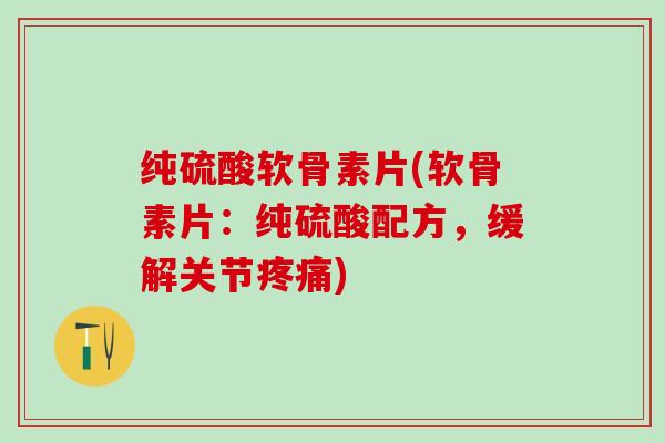 纯硫酸软骨素片(软骨素片：纯硫酸配方，缓解关节疼痛)