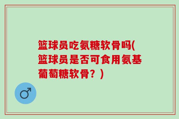 篮球员吃氨糖软骨吗(篮球员是否可食用氨基葡萄糖软骨？)