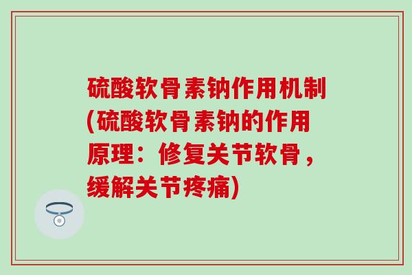 硫酸软骨素钠作用机制(硫酸软骨素钠的作用原理：修复关节软骨，缓解关节疼痛)