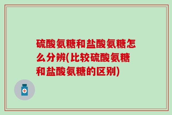 硫酸氨糖和盐酸氨糖怎么分辨(比较硫酸氨糖和盐酸氨糖的区别)