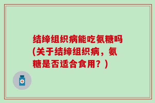 结缔组织病能吃氨糖吗(关于结缔组织病，氨糖是否适合食用？)