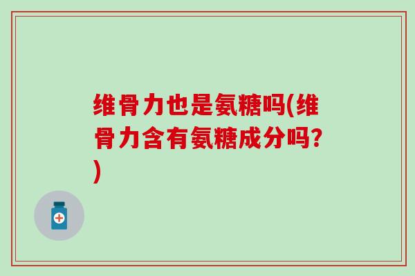 维骨力也是氨糖吗(维骨力含有氨糖成分吗？)