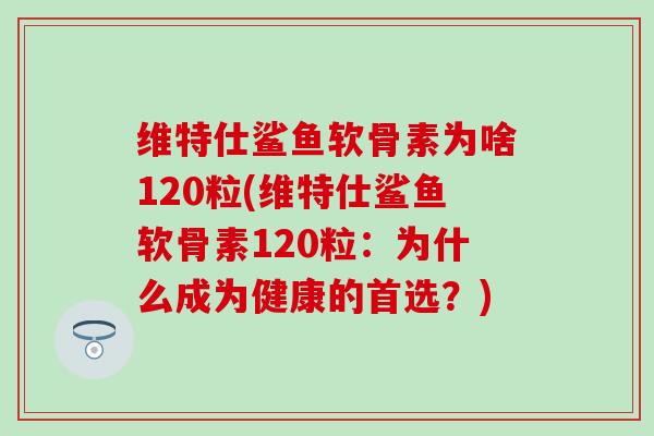 维特仕鲨鱼软骨素为啥120粒(维特仕鲨鱼软骨素120粒：为什么成为健康的首选？)