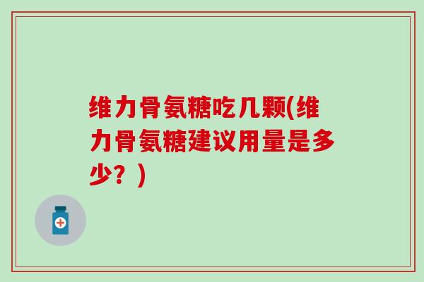 维力骨氨糖吃几颗(维力骨氨糖建议用量是多少？)