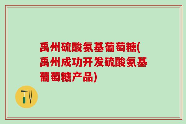 禹州硫酸氨基葡萄糖(禹州成功开发硫酸氨基葡萄糖产品)