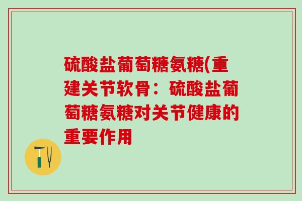 硫酸盐葡萄糖氨糖(重建关节软骨：硫酸盐葡萄糖氨糖对关节健康的重要作用