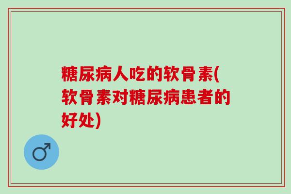 糖尿病人吃的软骨素(软骨素对糖尿病患者的好处)