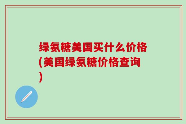绿氨糖美国买什么价格(美国绿氨糖价格查询) 绿氨糖美国买什么价格(美国绿氨糖价格查询)