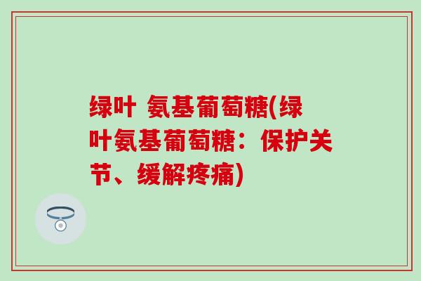 绿叶 氨基葡萄糖(绿叶氨基葡萄糖：保护关节、缓解疼痛)