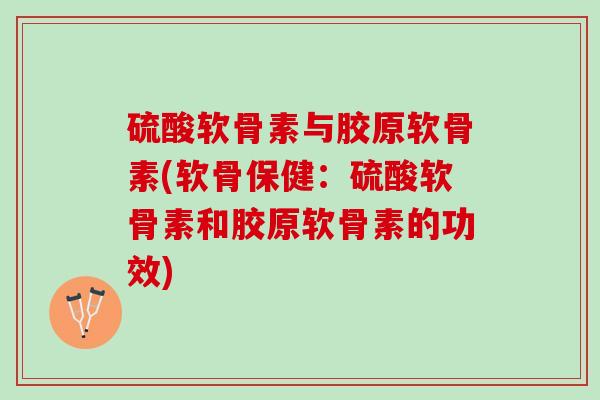 硫酸软骨素与胶原软骨素(软骨保健：硫酸软骨素和胶原软骨素的功效)