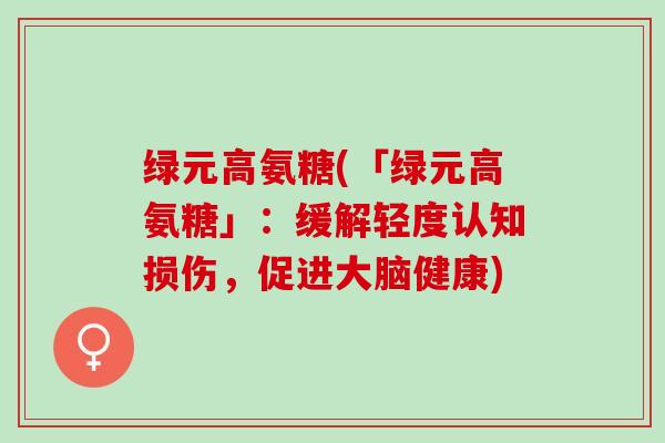 绿元高氨糖(「绿元高氨糖」：缓解轻度认知损伤，促进大脑健康)