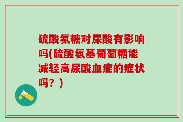 硫酸氨糖对尿酸有影响吗(硫酸氨基葡萄糖能减轻高尿酸血症的症状吗？)