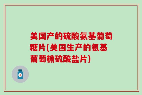 美国产的硫酸氨基葡萄糖片(美国生产的氨基葡萄糖硫酸盐片)