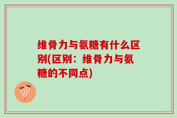 维骨力与氨糖有什么区别(区别：维骨力与氨糖的不同点)