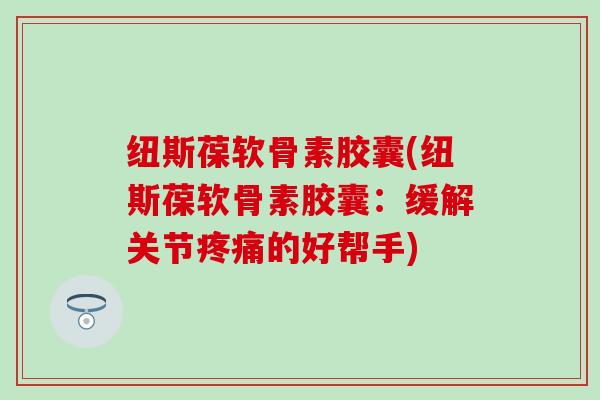 纽斯葆软骨素胶囊(纽斯葆软骨素胶囊：缓解关节疼痛的好帮手)
