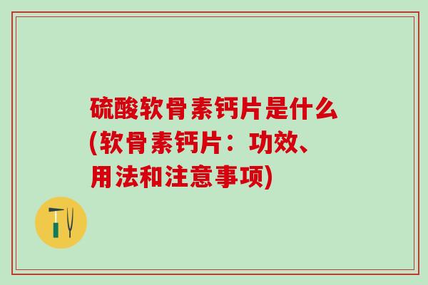 硫酸软骨素钙片是什么(软骨素钙片：功效、用法和注意事项)