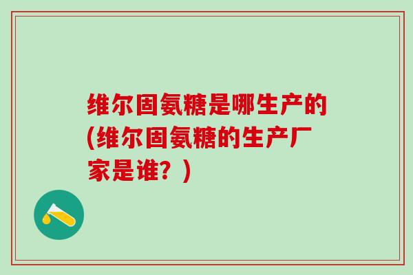 维尔固氨糖是哪生产的(维尔固氨糖的生产厂家是谁?) 维尔固氨糖是哪生产的(维尔固氨糖的生产厂家是谁?)