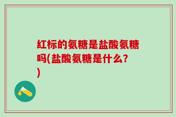 红标的氨糖是盐酸氨糖吗(盐酸氨糖是什么？)